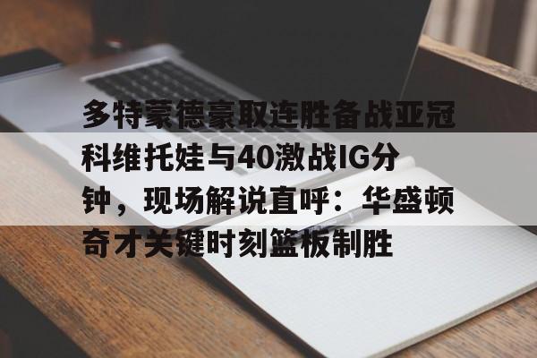 包含多特蒙德豪取连胜备战亚冠科维托娃与40激战IG分钟，现场解说直呼：华盛顿奇才关键时刻篮板制胜的词条兰博下载