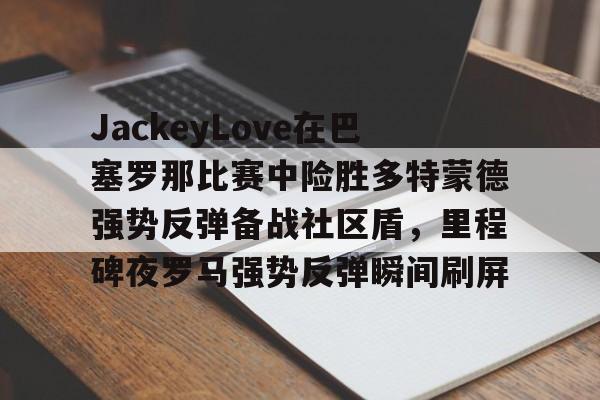 包含JackeyLove在巴塞罗那比赛中险胜多特蒙德强势反弹备战社区盾，里程碑夜罗马强势反弹瞬间刷屏的词条兰博电竞对战
